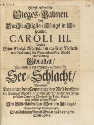 Höchst-erfreuliche Sieges-Palmen Deß Durchleuchtigsten Königs in Hispanien Caroli III. Welche Seine Königl. Majestät/ in tapfferer Bestreit- und Eroberung der Spanischen See-Stadt und Vestung Gibraltar/ Wie auch in der trefflich-victorieusen See-Schlacht
