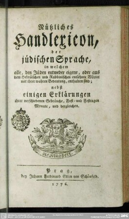 Nützliches Handlexicon, der jüdischen Sprache, in welchem alle, den Jüden entweder eigene, oder aus dem Hebräischen und Rabbinischen entlehnte Wörter mit ihrer wahren Bedeutung, enthalten sind : nebst einigen Erklärungen ihrer verschiedenen Gebräuche, Fast- und Festtagen, Monate, und dergleichen