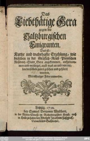 Das Liebthätige Gera gegen die Saltzburgischen Emigranten. Das ist: Kurtze und wahrhafte Erzehlung, wie dieselben in der Gräflich-Reuß-Plauischen Residentz-Stadt Gera angekommen, aufgenommen und versorget, auch was an und von vielen derselben gutes gesehen und gehöret worden : Mit eilfertiger Feder entworfen.
