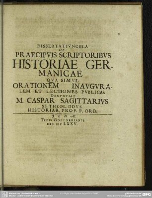 Dissertatiuncula De Praecipuis Scriptoribus Historiae Germanicae Qua Simul Orationem Inauguralem Et Lectiones Publicas Denuntiat M. Caspar Sagittarius
