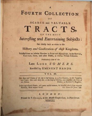 A Collection Of Scarce and Valuable Tracts, On The Most Interesting and Entertaining Subjects: But chiefly such as relate to the History and Constitution of these Kingdoms : Selected from an infinite Number in Print and Manuscript, in the Royal Cotton. Sion, and other Publick, as well as Private Libraries; Particularly that of the late Lord Sommers. 4,3