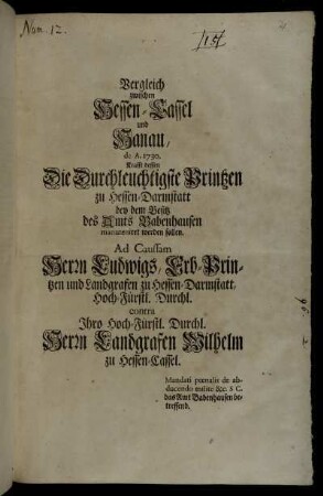 Vergleich zwischen Hessen-Cassel und Hanau, de A. 1730. Krafft dessen Die Durchleuchtigste Printzen zu Hessen-Darmstatt bey dem Besitz des Amts Babenhausen manuteniret werden sollen : Ad Caussam Herrn Ludwigs, Erb-Printzen und Landgrafen zu Hessen-Darmstatt, Hoch-Fürstl. Durchl. contra Ihro Hoch-Fürstl. Durchl. Herrn Landgrafen Wilhelm zu Hessen-Cassel : Mandati pœnalis de abducendo milite &c. S.C. das Amt Babenhausen betreffend