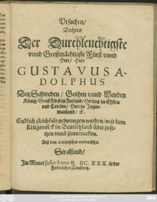 Ursachen/ Dahero Der Durchleuchtigste unnd Großmächtigste Fürst unnd Herr/ Herr Gustavus Adolphus Der Schweden/ Gothen unnd Wenden König ... Endlich gleichfals gezwungen worden/ mit dem Kriegsvolck in Deutschland überzusetzen unnd zuverrucken : Auß dem Lateinischen verdeutschet