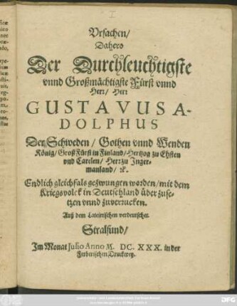 Ursachen/ Dahero Der Durchleuchtigste unnd Großmächtigste Fürst unnd Herr/ Herr Gustavus Adolphus Der Schweden/ Gothen unnd Wenden König ... Endlich gleichfals gezwungen worden/ mit dem Kriegsvolck in Deutschland überzusetzen unnd zuverrucken : Auß dem Lateinischen verdeutschet
