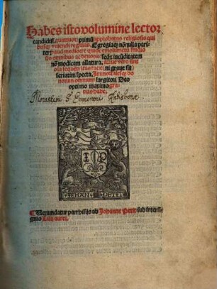 Habes isto volumine lector candidiss. quattuor primu[m] approbatas religiosis quibusq[ue] vivendi regulas : egregiaq[ue] no[n]nulla pariter: haud mediocre quide[m] emolume[n]tu[m] studiosis omnibus ac devotis sed [etiam] iucu[n]ditatem no[n] modicam allatura ...