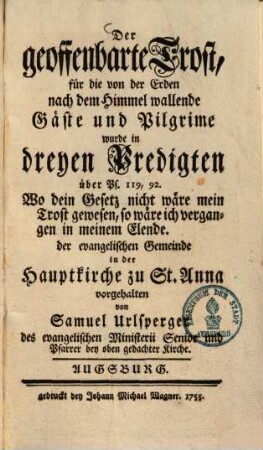 Der geoffenbarte Trost, für die von der Erden nach dem Himmel wallende Gäste und Pilgrime wurde in dreyen Predigten über Ps. 119, 92. Wo dein Gesetz nicht wäre mein Trost gewesen, so wäre ich vergangen in meinem Elende ung geheiliget worden; : der evangelischen Gemeinde in der hauptkirche zu St. Anna vorgehalten