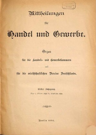Mittheilungen für Handel und Gewerbe : Organ für die Handels- und Gewerbekammern und für die wirthschaftl. Vereine Deutschlands ; hrsg. im Auftr. der vereinigten Sekretäre der deutschen Handels- und Gewerbekammern. 1. 1893/94