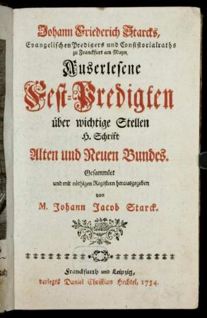 Johann Friederich Starcks, Evangelischen Predigers und Consistorialraths zu Franckfurt am Mayn, Auserlesene Fest-Predigten über wichtige Stellen H. Schrift Alten und Neuen Bundes