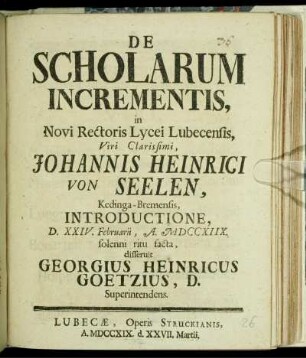 De Scholarum Incrementis, in Novi Rectoris Lycei Lubecensis, Viri Clarissimi, Johannis Heinrici von Seelen, Kedinga-Bremensis, Introductione, D. XXIV. Februarii, A. MDCCXIIX. solenni ritu facta, disseruit Georgius Heinricus Goetzius, D. Superintendens.