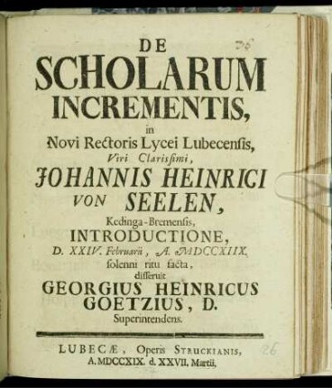 De Scholarum Incrementis, in Novi Rectoris Lycei Lubecensis, Viri Clarissimi, Johannis Heinrici von Seelen, Kedinga-Bremensis, Introductione, D. XXIV. Februarii, A. MDCCXIIX. solenni ritu facta, disseruit Georgius Heinricus Goetzius, D. Superintendens.