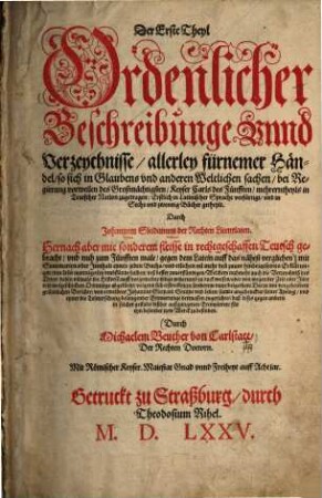 Der Erste Theyl Ordenlicher Beschreibunge vnnd Verzeychnisse allerley fürnemer Händel, so sich in Glaubens vnd anderen Weltlichen Sachen bei Regierung ... Keyser Carls des Fünfften ... zugetragen ... : Erstlich in Latinischer Sprache verfärtigt, vnd in Sechs vnd zwantzig Bücher getheylt ...