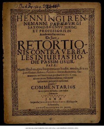 Henningi Rennemanni Papaeburgi Saxonisbrunsv. Iurisc. Et Professoris In Academia Erfurtina De Iure Retortionis Contra Verbales Iniurias Hodie Passim Usurpatae : Num illud eo, quo frequentatur hodie, modo, sive ex iure Divino: Ethico: Politico: sive ex Romano; Germanico: vel Saxonico probari: et pro Christianorum Tribunalibus: vel inter ipsosmet privatim tolerari possit? Commentarius In tres partes distinctus: cum Indice summario