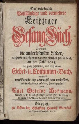 Das privilegierte Vollständige und vermehrte Leipziger Gesang-Buch : Darinnen die auserlesensten Lieder ... an der Zahl 1015. mit Fleiß gesammlet, und nebst einem Gebet- und Com[m]union-Buch, vormals von Vopelio .../ herausgegeben von Carl Gottlob Hofmann, damals ... Prediger zu St. Petri in Leipzig, nunmehr ... in Wittenberg