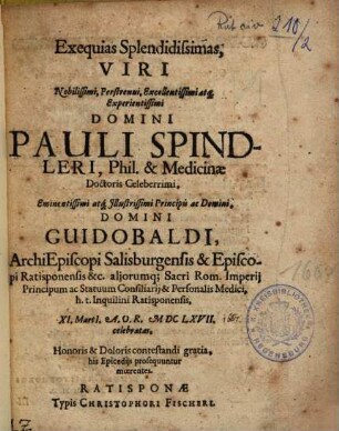 Exequias Splendidissimas, Viri Nobilissimi, Perstrenui, Excellentissimi atq[ue] Experientissimi Domini Pauli Spindleri, Phil. & Medicinae Doctoris Celeberrimi ... h.t. Inquilini Ratisponensis ... his Epicedijs prosequuntur moerentes
