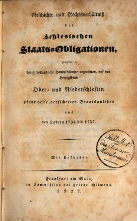 Geschichte und Rechtsverhältniß der Schlesischen Staats-Obligationen, von drei durch holländische Handelshäuser negociirten, auf das Herzogthum Ober- und Niderschlesien pfandweise versicherten Staatsanlehen aus den Jahren 1734 bis 1737 : Mit Urkunden