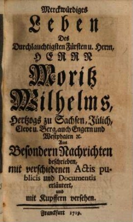Merckwürdiges Leben Des Durchlauchtigsten Fürsten u. Herrn, Herrn Moritz Wilhelms, Hertzogs zu Sachsen, Jülich, Cleve u. Berg, auch Engern und Westphalen [et]c., 1