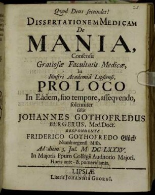 Dissertationem Medicam De Mania ... In Illustri Academia Lipsiensi, Pro Loco In Eadem, suo tempore, assequendo, solenniter sistit Johannes Gothofredus Bergerus, Med. Doct. Respondente Friderico Gothofredo Glück/ Numburgensi Misn. Ad diem 3. Iul. M DC LXXXV. ...