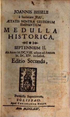 Joannis Bisselii è Societate Jesu, Aetatis Nostrae Gestorum Eminentium Medulla Historica : per aliquot septennia digesta, 2. Septennium II., ab anno MDCVIII usque ad annum MDCXIV inclusivè