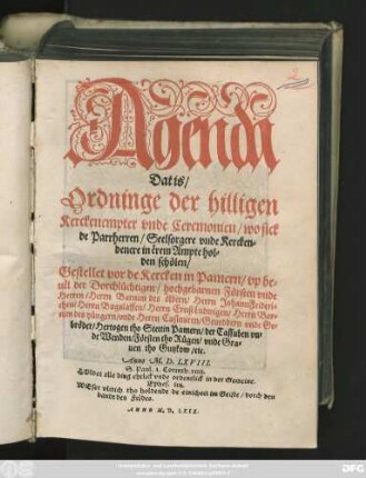 Agenda || Dat is/|| Ordninge der hilligen || Kerckenempter vnde Ceremonien/ wo sick || de Parrherren/ Seelsorgere vnde Kercken=||denere in ërem Ampte hol=||den schölen/|| Gestellet vor de Kercken in Pamern/ vp be=||uël der Dorchlüchtigen/ hochgebarnen Försten vnde || Herren/ Herrn Barnim des öldern ... || Anno M.D.LXVIII.|| ... ||