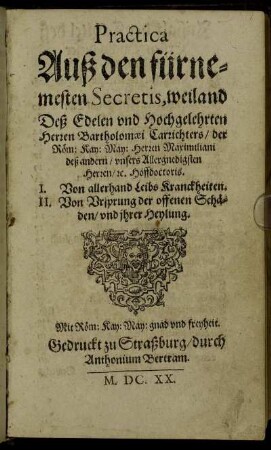 Practica Auß den fürnemesten Secretis, weiland Deß Edelen und Hochgelehrten Herren Bartholomaei Carrichters ... : I. Von allerhand Leibs Kranckheiten. II. Von Ursprung der Offenen Schäden/ und ihrer Heylung.