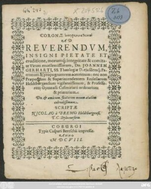 Coronae anagrammatistikai Ad Reverendum ... Dn. Joannem Gerharti, SS. Theologiae D. eiusdemq[ue] Patronum & propugnatorem acerrimum: nec non Praepositum & Superintendentem Ecclesiarum Heldtburgensium vigilantissimum, & Professorem Gymnasii Casimiriani ordinarium & primarium ... Scriptae