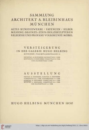 Sammlung Architekt A. Bleibinhaus, München : altes Kunstgewerbe, Fayencen, Siber, Messing, Bronze, Zinn, Holzskulpturen, religiöse und profane Volkskunst, Möbel; Versteigerung in der Galerie Hugo Helbing: Dienstag, 16. Dezember, Mittwoch, 17. Dezember