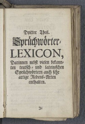 Dritter Theil. Spruechwörter-Lexicon, Darinnen nebst vielen bekannten teutsch- und lateinischen Sprüchwörtern aus sehr artige Redens-Arten enthalten.