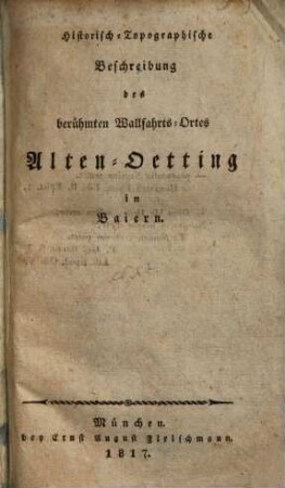 Historisch-topographische Beschreibung des berühmten Wallfahrtsortes Alten-Oetting in Baiern