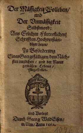 Der Mässigkeit Wolleben, und Der Unmässigkeit Selbstmord : Aus Etlichen fürtreflichen Schrifften Hochverständiger Leute