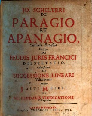 Jo. Schilteri De Paragio Et Apanagio, Succincta Expositio : Itemque De Feudis Juris Francici Dissertatio. Accesserunt De Successione Lineari Velitationes. necnon Justi Meieri De Rei Feudalis Vindicatione Disceptatio