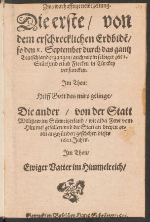 Zwo warhafftige newe zeitung : Die erste/ von dem erschrecklichen Erdbide[m]/ so den 8. September durch das gantz Teutschland ergangen/ auch wie in selbiger zeit 2. Stätt und etlich Flecken in Türckey versuncken. Im Thon: Hilff Gott das mirs gelinge/ Die ander/ von der Statt Willißaw im Schweitzerland ... geschehen dieses 1601. Jahrs. Im Thon/ Ewiger Vatter im Himmelreich