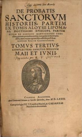 De Probatis Sanctorvm Historiis : Partim Ex Tomis Aloysii Lipomani, Doctissimi Episcopi, Partim Etiam Ex Egregiis Manvscriptis Codicibus, quarum permultae antehac nunquam in lucem prodiere, 3. Tomvs ... Complectens Sanctos Mensivm Maii Et Ivnii