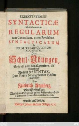 Exercitationes Syntacticae Ad imitationem Regularum tam Generalium, quam Specialium Syntacticarum In Usum Tyrunculorum Adornatæ, Oder Schul-Übungen, So wohl nach den allgemeinen, als sonderbaren Regeln des Syntax, Zum Nutzen der angehenden Schüler eingerichtet