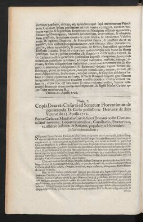 Num. 7. Copia Decreti Caesarei ad Senatum Florentinum de permittenda D. Carlo possessione Hetruriae de dato Viennae di 13. Aprilis 1728. Sacrae Caesareae ...