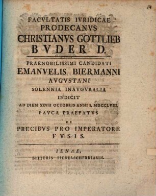 Facvltatis Ivridicae Prodecanvs Christianvs Gottlieb Bvder D. Praenobilissimi Candidati Emanuelis Biermanni Avgvstani Solennia Inavgvralia Indicit Ad Diem XXVIII Octobris Anni S. MDCCLVIII. : Pavca Praefatvs De Precibvs Pro Imperatore Fvsis
