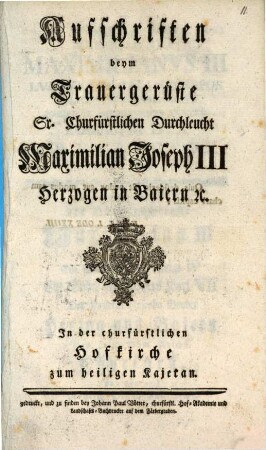 Aufschriften beym Trauergerüste Sr. Churfürstlichen Durchleucht Maximilian Joseph III Herzogen in Baiern [et]c. : In der churfürstlichen Hofkirche zum heiligen Kajetan