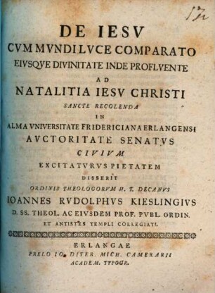 De Iesv Cvm Mvndi Lvce Comparato, Eivsque Divinitate Inde Proflvente : Ad Natalitia Iesv Christi Sancte recolenda In Alma Vniversitate Fridericiana Erlangensi Avctoritate Senatvs Civivm Excitatvrvs Pietatem