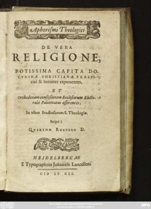 Aphorismi Theologici De Vera Religione, : Potissima Capita Doctrinae Christianae Perspicue & breviter exponentes, Et Orthodoxam confeßionem Ecclesiarum Electoralis Palatinatus asserentes, In usum Studiosorum S. Theologiae