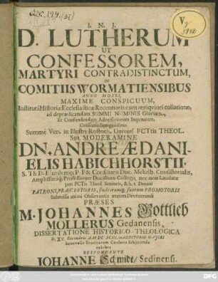 D. Lutherum Ut Confessorem, Martyri Contradistinctum, In Comitiis Wormatiensibus Anno MDXXI, Maxime Conspicuum, Instituta Historiae Ecclesiasticae ... Confundendam Adversariorum Inquitatem, Consensu Benignissimo Summe Ven. in Illustri Rostoch. Univers. ... Sub Moderamine Dn. Andreae Danielis Habichhorstii ... Praeses M. Johannes Gottlieb Möllerus Gedanensis, Dissertatione Historico-Theologica D. XV. Decembris A. MDCXCIII. in Auditorio Maiori benevolis Eruditorum Censuris subiicienda exhibet Respondente Johanne Schmidt/ Sedinensi