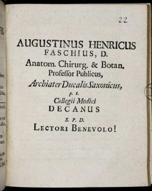 Augustinus Henricus Faschius, D. Anatom. Chirurg. & Botan. Professor Publicus, Archiater Ducalis Saxonicus, p. t. Collegii Medici Decanus S. P. D. Lectori Benevolo! : [Dat. Ienae IV. Non. Decembr. Anno MDCLXXXIII.]