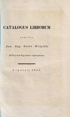 Catalogus librorum : sumptibus Joa. Aug. Gottl. Weigelii Bibliopolae Lipsiensis impressorum