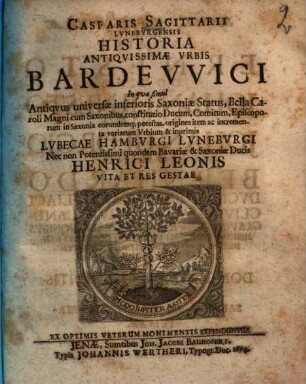 Casparis Sagittarii ... Historia antiquissimae urbis Bardewici : in qua simul antiquus universae inferioris Saxoniae status, bella Caroli Magni cum Saxonibus, constitutio ducum, comitum, episcoporum in Saxonia eorundemque potestas, origines item ac incrementa variarum urbium & inprimis Lubecae, Hamburgi, Luneburgi, nec non potentissimi quondam Bavariae & Saxoniae ducis Henrici Leonis vita et res gestae ex optimis veterum monimentis expenduntur