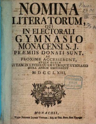 Nomina literatorum qui in Electorali Gymnasio Monacensi S.J. praemiis donati sunt, ac proxime accesserunt, atque eorum qui tam in Lyceo, quam utroque Gymnasio intra annum eminuerunt. 1763, 1763
