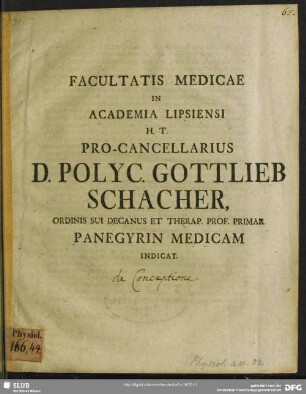 Facultatis Medicae In Academia Lipsiensi H.T. Pro-Cancellarius D. Polyc. Gottlieb Schacher, Ordinis Sui Decanus Et Therap. Prof. Primar. Pangyrin Medicam Indicat : [P.P. Lipsiae Fer. II. Paschat. Ann. M. DCCXXIIX.]