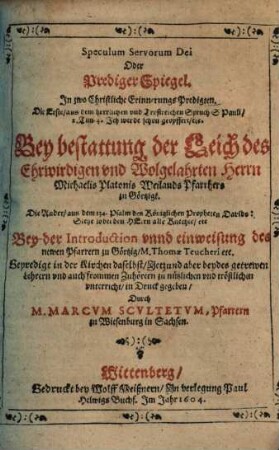 Speculum Servorum Dei oder Prediger Spiegel : in zwo Christliche Erinnerungs Predigten ; die Erste aus ... 2 Tim. 4 ... bey bestattung ... Michaelis Platonis Weilands Pfarrhers zu Görtzigk, die Ander aus dem 134. Psalm ... bey der Introduction ... Pfarrern zu Görtzig Thomae Teucheri ...