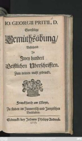 Io. Georgii Pritii, D. Gottselige Gemüthsübung, Bestehend In Zwey hundert Geistlichen Uberschrifften