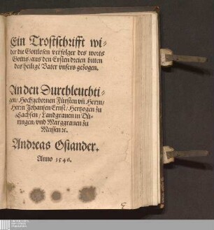 Ein Trostschrifft wider die Gottlosen verfolger des worts Gottis/ aus den Ersten dreien bitten des heilige[n] Vater vnsers gezogen : An den Durchleuchtigen/ hochgebornen Fürsten vn[d] Herrn/ Herrn Johansen Ernst/ Hertzogen zu Sachsen/ Landgrauen in Düringen/ vnd Marggrauen zu Meissen [et]c.