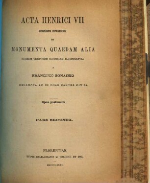 Acta Henrici VII. Romanorum imperatoris et monumenta quaedam alia suorum temporum historiam illustrantia : 2 partes in uno tomo. 2