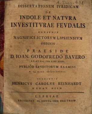 Dissertationem iuridicam de indole et natura investiturae feudalis ... praeside D. Ioan. Godofredo Bauero ... submittit Henricus Carolus Reinhardt Webau. Misn.