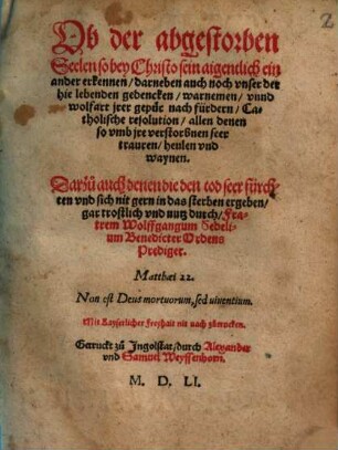 Ob der abgestorben Seelen so bey Christo sein aigentlich ein ander erkennen, darneben auch noch vnser der hie lebenden gedencken, warnemen, vnnd wolfart jrer gepür nach fürdern, Catholische resolution, allen denen so vmb jre verstorbnen seer trauren, heulen vnd waynen : Darzu auch denen die den tod seer fürchten vnd sich nit gern in das sterben ergeben, gar trostlich vnd nutz